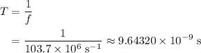 \begin{aligned} T &= \frac{1}{f} \\ &= \frac{1}{103.7 \times 10^{6}\; \rm s^{-1}} \approx 9.64320 \times 10^{-9}\; \rm s\end{aligned}