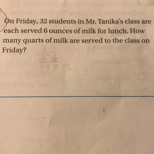 On friday 32 students in mr. tankias class are each served 6 ounces of milk for lunch. home many qua