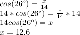 cos(26^o) = \frac{x}{14}\\14*cos(26^o)=\frac{x}{14}*14\\14cos(26^o)=x\\x=12.6
