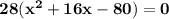 \mathbf{28(x^2 + 16x - 80) = 0}