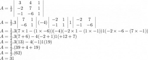 A=\frac{1}{2}\left|\begin{array}{ccc}3&4&1\\-2&7&1\\-1&-6&1\end{array}\right| \\A=\frac{1}{2}.3\left|\begin{array}{cc}7&1\\-6&1\end{array}\right| (-4) \left|\begin{array}{cc}-2&1\\-1&1\end{array}\right|1\left|\begin{array}{cc}-2&7\\-1&-6\end{array}\right|\\A=\frac{1}{2}.3(7\times1 -(1\times-6)) (-4)(-2\times1 -(1\times-1)) 1(-2\times-6 -(7\times-1))\\A=\frac{1}{2}.3(7+6)-4(  -2+1)1(+12+7)\\A=\frac{1}{2}.3(13)-4(  -1)1(19)\\A=\frac{1}{2}.(39+4+19)\\A=\frac{1}{2}.(62)\\A=31