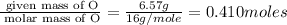 \frac{\text{ given mass of O}}{\text{ molar mass of O}}= \frac{6.57g}{16g/mole}=0.410moles