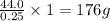 \frac{44.0}{0.25}\times 1=176g