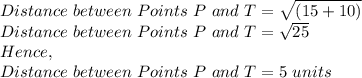 Distance\ between\ Points\ P\ and\ T=\sqrt{(15+10)}\\Distance\ between\ Points\ P\ and\ T=\sqrt{25}\\ Hence,\\Distance\ between\ Points\ P\ and\ T=5\ units