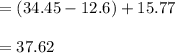 =( 34.45 - 12.6 ) + 15.77\\\\= 37.62