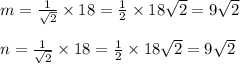 m =  \frac{1}{ \sqrt{2} }  \times 18 =  \frac{1}{2}  \times 18 \sqrt{2} = 9 \sqrt{2}   \\  \\ n =  \frac{1}{ \sqrt{2} }  \times 18 =  \frac{1}{2}  \times 18 \sqrt{2} = 9 \sqrt{2}   \\  \\