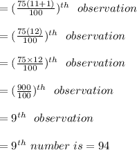 = (\frac{75(11+1)}{100})^{th} \ \ observation\\\\= (\frac{75(12)}{100})^{th} \ \ observation\\\\= (\frac{75 \times 12}{100})^{th} \ \ observation\\\\= (\frac{900}{100})^{th} \ \ observation\\\\= 9^{th} \ \ observation\\\\= 9^{th} \ number \ is = 94