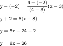 \tt y-(-2)=\dfrac{6-(-2)}{(4-3)}(x-3)\\\\y+2=8(x-3)\\\\y=8x-24-2\\\\y=8x-26