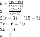 b=\frac{(y_2-y_1)}{(x_2-x_1)} \\2=\frac{(15-5)}{(x-3)} \\2(x-3)=(15-5)\\2x-6=10\\2x=16\\x=8