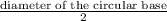 \frac{\text{diameter of the circular base}}{2}