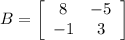 B = \left[\begin{array}{cc}8&-5\\-1&3\end{array}\right]