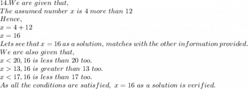 14. We\ are\ given\ that,\\The\ assumed\ number\ x\ is\ 4\ more\ than\ 12\\Hence,\\x=4+12\\x=16\\Lets\ see\ that\ x=16\ as\ a\ solution,\ matches\ with\ the\ other\ information\ provided.\\We\ are\ also\ given\ that,\\x13, 16\ is\ greater\ than\ 13\ too.\\x