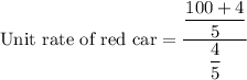 \text{Unit rate of red car}=\dfrac{\dfrac{100+4}{5}}{\dfrac{4}{5}}