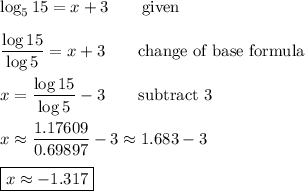 \log_5{15}=x+3 \qquad\text{given}\\\\ \dfrac{\log{15}}{\log{5}}=x+3 \qquad\text{change of base formula}\\\\x=\dfrac{\log{15}}{\log{5}}-3 \qquad\text{subtract 3}\\\\x\approx\dfrac{1.17609}{0.69897}-3\approx 1.683 -3\\\\ \boxed{x\approx -1.317}