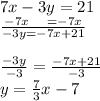 7x - 3y = 21 \\  \frac{- 7x \:  \:  \:  \:  \:  \:  =  - 7x}{ - 3y =  - 7x + 21}  \\  \\   \frac{ - 3y}{ - 3}  =  \frac{ - 7x + 21}{ - 3}  \\ y =  \frac{7}{3} x - 7