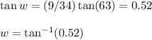 \tan w = (9/34)\tan(63)=0.52 \\\\w=\tan^{-1}(0.52) \\\\