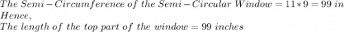 The\ Semi-Circumference\ of\ the\ Semi-Circular\ Window= 11*9=99\ in\\Hence,\\The\ length\ of\ the\ top\ part\ of\ the\ window= 99\ inches