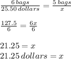 \frac{6 \: bags}{25.50 \: dollars}  =  \frac{5 \: bags}{x}   \\  \\  \frac{127.5}{6}  =  \frac{6x}{6}  \\  \\ 21.25 = x \\ 21.25 \: dollars = x