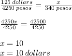 \frac{125 \: dollars}{4250 \: pesos}  =  \frac{x}{340 \: pesos}  \\  \\  \frac{4250x}{4250}  =  \frac{42500}{4250}  \\  \\ x = 10 \\ x = 10 \: dollars