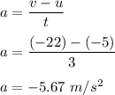a=\dfrac{v-u}{t}\\\\a=\dfrac{(-22)-(-5)}{3}\\\\a=-5.67\ m/s^2