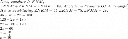 Now,\ consider\ \triangle\ KNM,\\\angle NKM+ \angle KNM + \angle NMK=180 [Angle\ Sum\ Property\ Of\ A\ Triangle]\\Hence\ substituting\ \angle NKM=45,  \angle KNM=75 , \angle NMK=2x,\\45+ 75 + 2x=180\\120+2x=180\\2x=180-120\\2x=60\\x=\frac{60}{2}\\x=30