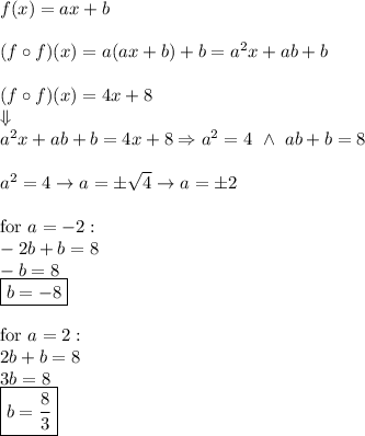f(x)=ax+b\\\\(f\circ f)(x)=a(ax+b)+b=a^2x+ab+b\\\\(f\circ f)(x)=4x+8\\\Downarrow\\a^2x+ab+b=4x+8\Rightarrow a^2=4\ \wedge\ ab+b=8\\\\a^2=4\to a=\pm\sqrt4\to a=\pm2\\\\\text{for}\ a=-2:\\-2b+b=8\\-b=8\\\boxed{b=-8}\\\\\text{for}\ a=2:\\2b+b=8\\3b=8\\\boxed{b=\frac{8}{3}}