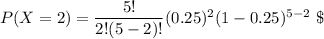 P(X =2) = \dfrac{5!}{2!(5-2)!}(0.25)^2 (1-0.25)^{5-2} \ \