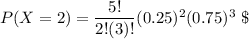 P(X =2) = \dfrac{5!}{2!(3)!}(0.25)^2 (0.75)^{3} \ \