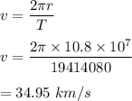 v=\dfrac{2\pi r}{T}\\\\v=\dfrac{2\pi \times 10.8\times 10^{7}}{19414080}\\\\=34.95\ km/s