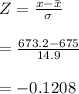 Z = \frac{x - \bar x}{\sigma} \\\\= \frac{673.2 - 675}{14.9}\\\\= -0.1208