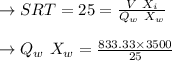 \to SRT= 25 = \frac{V \ X_i}{ Q_w \ X_w}\\\\\to Q_w \ X_w = \frac{833.33 \times 3500 }{25}