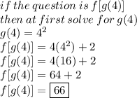if \: the \: question \: is \: f[g(4)] \\ then \: at \: first \: solve \: for \: g(4) \\ g(4) =  {4}^{2}  \\ f[g(4)]  = 4( {4}^{2} ) + 2 \\ f[g(4)]  = 4(16) + 2 \\ f[g(4)]  =64 + 2 \\   f[g(4)]  =  \boxed{66}