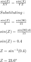 \frac{sin(Z)}{XY}=\frac{sin(X)}{YZ}\\\\Substituting:\\\\\frac{sin(Z)}{6} =\frac{sin(90)}{15}   \\\\sin(Z)=\frac{sin(90)*6}{15}\\\\sin(Z)=0.4\\\\Z=sin^{-1}(0.4)\\\\Z=23.6^o