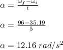 \alpha = \frac{\omega _f - \omega _i}{t} \\\\\alpha = \frac{96 - 35.19}{5} \\\\\alpha =  12.16 \ rad/s^2
