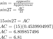 sin=\frac{opposite}{hypotenuse} \\sin27=\frac{AC}{15} \\\\15sin27= AC\\AC=(15)(0.4539904997)\\AC= 6.809857496\\AC=6.81