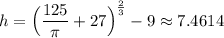 \displaystyle h=\Big(\frac{125}{\pi}+27\Big)^\frac{2}{3}-9\approx7.4614