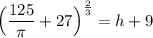 \displaystyle \Big(\frac{125}{\pi}+27\Big)^\frac{2}{3}=h+9