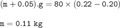 \tt (m+0.05).g=80\times (0.22-0.20)\\\\m=0.11~kg