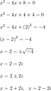 {x}^{2}  - 4x + 8 = 0 \\  \\  {x}^{2}  - 4x  + 4 + 4= 0 \\  \\  {x}^{2}  - 4x +  {(2)}^{2}  =  - 4 \\  \\  {(x - 2)}^{2}  =  - 4 \\  \\ x - 2 =  \pm \sqrt{ - 4}  \\  \\ x - 2 = 2i \\  \\ x = 2  \pm 2i \\  \\ x = 2 + 2i, \:  \:  \: x = 2 - 2i