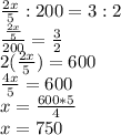 \frac{2x}{5}:200=3:2\\\frac{\frac{2x}{5} }{200}=\frac{3}{2}\\2(  \frac{2x}{5})=600\\\frac{4x}{5}=600\\ x=\frac{600*5}{4}\\x=750