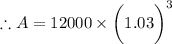 \therefore A= 12000\times \bigg(1.03\bigg)^3