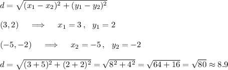 d=\sqrt{(x_1-x_2)^2+(y_1-y_2)^2}\\\\(3,2)\quad\implies\quad x_1=3\,,\ \ y_1=2\\\\(-5,-2)\quad\implies\quad x_2=-5\,,\ \ y_2=-2\\\\d=\sqrt{(3+5)^2+(2+2)^2}=\sqrt{8^2+4^2}=\sqrt{64+16}=\sqrt{80}\approx8.9