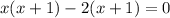 x(x + 1) - 2(x + 1) = 0