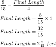 \dfrac{8}{15} =\dfrac{Final\ Length}{4}\\\\{Final\ Length}=\dfrac{8}{15} \times 4 \\\\{Final\ Length}=\dfrac{32}{15}\\\\{Final\ Length}=2\frac{2}{15}\ feet