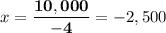 \displaystyle   x = \mathbf{ \frac{10,000}{-4} } = -2,500