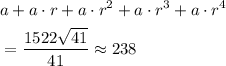 \begin{aligned} &a + a\cdot r + a\cdot r^2 + a\cdot r^3 + a \cdot r^4\\ &= \frac{1522\sqrt{41}}{41} \approx 238\end{aligned}