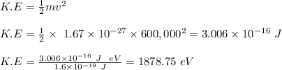K.E = \frac{1}{2} mv^2\\\\K.E = \frac{1}{2} \times  \ 1.67\times 10^{-27} \times 600,000^2 = 3.006 \times 10^{-16} \ J\\\\K.E  = \frac{3.006 \times 10^{-16} \ J \ \ eV}{1.6 \times 10^{-19} \ J} = 1878.75 \ eV
