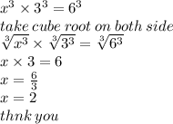 {x}^{3}  \times  {3}^{3}  =  {6}^{3}  \\ take \: cube \: root \: on \: both \: side \ \\  \sqrt[3]{ {x}^{3} }  \times   \sqrt[3]{ {3}^{3} }  =  \sqrt[3]{ {6}^{3} }  \\ x  \times 3 = 6 \\ x =  \frac{6}{3}  \\ x = 2 \\ thnk \: you