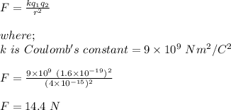 F = \frac{k q_1 q_2 }{r^2} \\\\where;\\k \ is \ Coulomb's \ constant = 9\times 10^9 \ Nm^2/C^2 \\\\F = \frac{9\times 10^9 \  (1.6\times 10^{-19})^2}{(4 \times 10^{-15})^2} \\\\F = 14.4 \ N