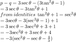 p - q = 3 \sec\theta - (3 { \tan}^{2} \theta - 1) \\  = 3 \sec \theta - 3 { \tan}^{2} \theta + 1 \\ from \: identities \:  \:  { \tan }^{2} \theta + 1 =  { \sec }^{2} \theta \\  = 3 { \sec } \theta - 3( { \sec }^{2} \theta - 1) + 1 \\ =  3 \sec\theta - 3 { \sec}^{2} \theta + 3 + 1 \\  =  - 3 { \sec }^{2} \theta + 3 \sec\theta + 4  \\  =  - 3( { \sec}^{2}  \theta -  \sec \theta -  \frac{4}{3} )